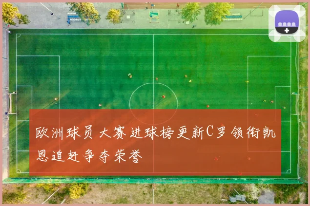 欧洲球员大赛进球榜更新C罗领衔凯恩追赶争夺荣誉