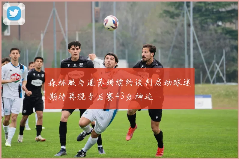 森林狼与道苏姆续约谈判启动球迷期待再现季后赛43分神迹