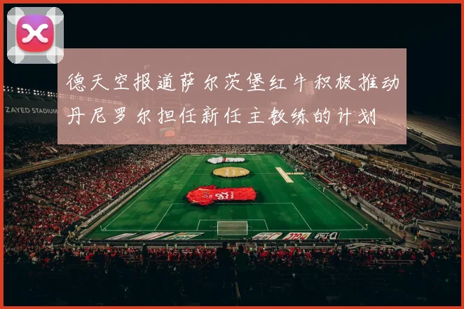 德天空报道萨尔茨堡红牛积极推动丹尼罗尔担任新任主教练的计划