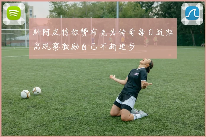科阿皮特称赞布克为传奇每日近距离观察激励自己不断进步