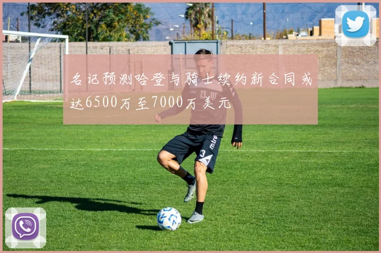 名记预测哈登与骑士续约新合同或达6500万至7000万美元
