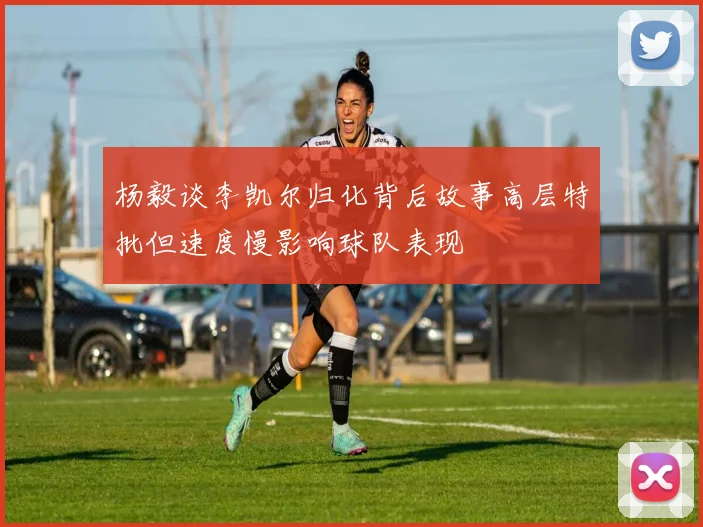 杨毅谈李凯尔归化背后故事高层特批但速度慢影响球队表现