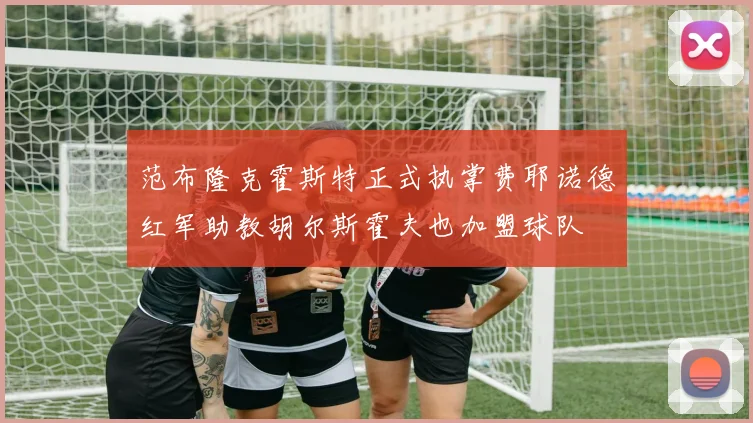 范布隆克霍斯特正式执掌费耶诺德红军助教胡尔斯霍夫也加盟球队