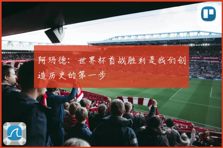 阿玛德：世界杯首战胜利是我们创造历史的第一步
