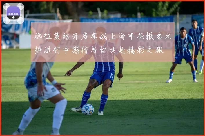 远征集结开启客战上海申花报名火热进行中期待与你共赴精彩之旅