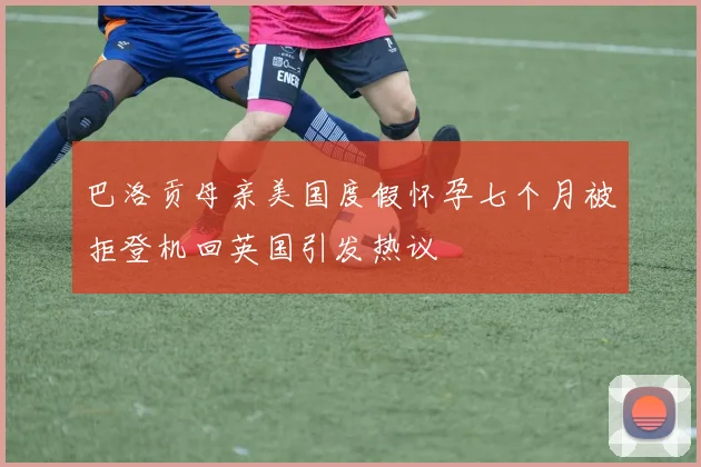 巴洛贡母亲美国度假怀孕七个月被拒登机回英国引发热议