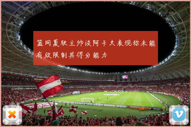 篮网夏联主帅谈阿卡夫表现称未能有效限制其得分能力