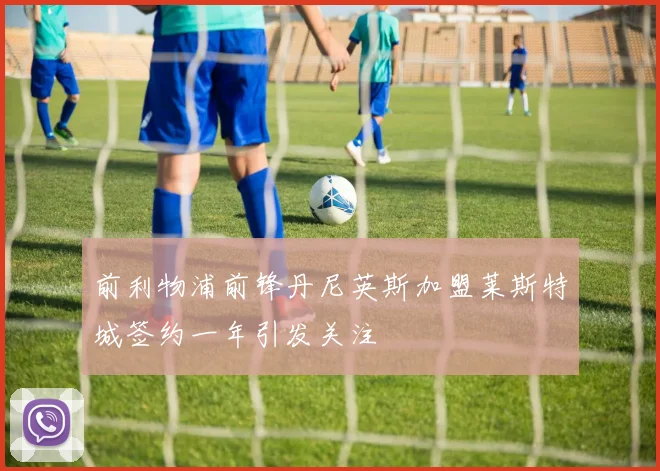 前利物浦前锋丹尼英斯加盟莱斯特城签约一年引发关注