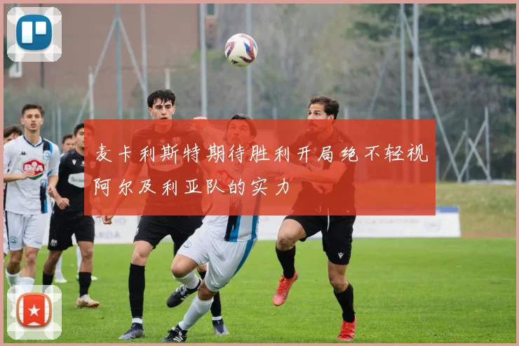 麦卡利斯特期待胜利开局绝不轻视阿尔及利亚队的实力