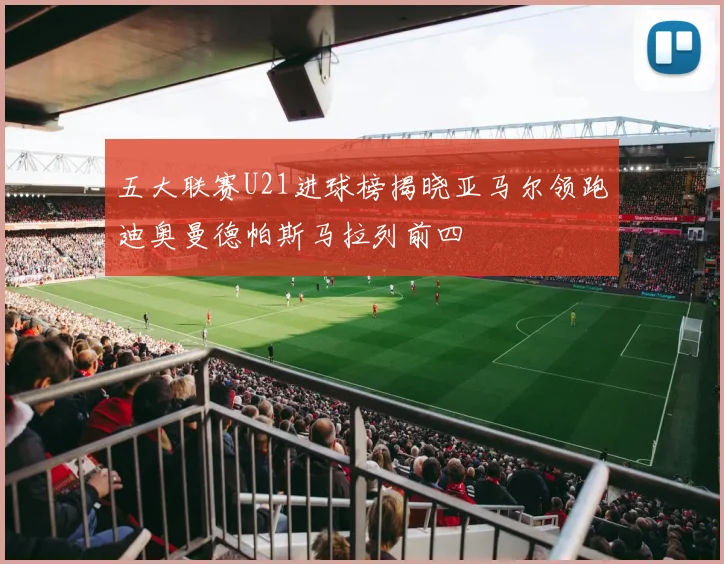 五大联赛U21进球榜揭晓亚马尔领跑迪奥曼德帕斯马拉列前四