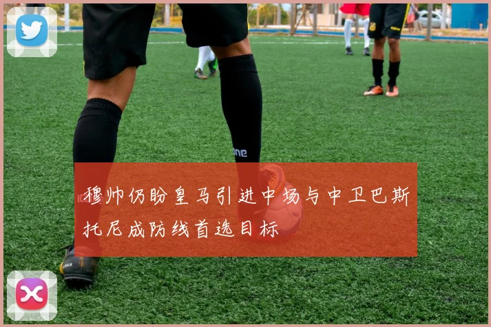 穆帅仍盼皇马引进中场与中卫巴斯托尼成防线首选目标