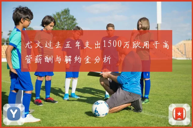 尤文过去五年支出1500万欧用于高管薪酬与解约金分析